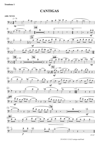 ARR: NEVES
q = 70
Trombone 1
CANTIGAS
8
..
10 1.
..
2.
20
21
24
28 q = 8028
36 44
48
..
52 q = 100
56
63 1.
..
2.
6969
74
76
8181
84
4'31.0"
4
4
3
4
3
4
4
4
?
bb
b
mp
?
bb
b
5
∑ ∑ ∑ ∑
mf
?
bb
b bb
bb
mf
?
bb
bb
?
bb
bb
7 7
mf mp
?
bb
bb nn
nn
mf
?
mf
?
?
mf
?
3
mf
?
?
f
w- ˙ œ œn ˙ ˙ ˙ œn œ œb œ ˙ ˙ ˙n ˙<b> ˙
œ œ ˙n ˙ ˙-n
Ó Œ
œ> œ>
˙> ˙> œ œ œ œ œ œ œ œ œ œ œ œn œ œ œ œ œ œ
˙. œ œ œ œ œ œ œ œn œ œb œ ˙ œ œ œ œ œ œ œ
˙
Œ Œ Œ
œ œ œ œ œn œ œ œ œ œ œn ˙<b> œ#
˙<n> œn ˙ œ ˙ œn ˙n œ-n œ- œ
Œ
œ œ œ œ
Œ
œ- œ
Œ
œ- œ- œ
Œ Œ
˙ œ ˙ œb ˙ œ œ- œ
Œ œ œ œ
œ œ œ œ œ œ œ œ
œ œ œ
œ Œ Œ
˙ œ ˙ œb ˙ œ ˙-
Œ
˙-
Œ Œ
Œ
œ œ œ œ œb œb ˙ œ
J ‰ Œ Œ
œ œ œ œ œ œ ˙
Ó Œ
œ œ œ œ œb œb
˙ œ
J ‰ Œ Œ
œ œ œ œ œ œ œ
Œ Ó Ó
˙-b
œ- œ.
‰
œ
J
œ œ œ œ œ œ œ œ œ œ œ œ œ œ œ> œ>
˙>
. œ> œ> ˙>b . œ> œ> w> œ
J ‰ Œ Ó
29/10/2013 13:34:33 cantigas small band
 