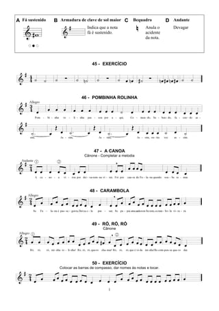 1
A Fá sustenido B Armadura de clave de sol maior C Bequadro D Andante
Indica que a nota
fá é sustenido.
Anula o
acidente
da nota.
Devagar
45 - EXERCÍCIO
46 - POMBINHA ROLINHA
47 - A CANOA
Cânone - Completar a melodia
48 - CARAMBOLA
49 - RÓ, RÓ, RÓ
Cânone
50 - EXERCÍCIO
Colocar as barras de compasso, dar nomes às notas e tocar.
 