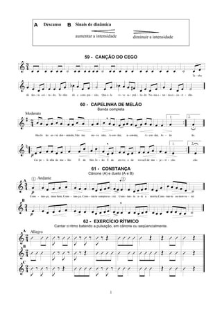 1
A Descanso B Sinais de dinâmica
aumentar a intensidade diminuir a intensidade
59 - CANÇÃO DO CEGO
60 - CAPELINHA DE MELÃO
Banda completa
61 - CONSTANÇA
Cânone (A) e dueto (A e B)
62 - EXERCÍCIO RÍTMICO
Cantar o ritmo batendo a pulsação, em cânone ou seqüencialmente.
 