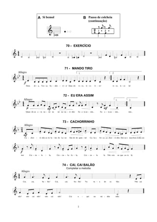 1
A Si bemol B Pausa de colcheia
(continuação)
70 - EXERCÍCIO
71 - MANDO TIRO
72 - EU ERA ASSIM
73 - CACHORRINHO
74 - CAI, CAI BALÃO
Completar a melodia
 