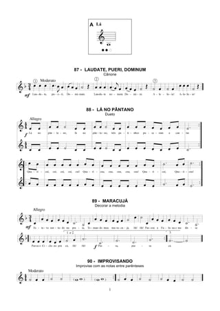 1
A Lá
87 - LAUDATE, PUERI, DOMINUM
Cânone
88 - LÁ NO PÂNTANO
Dueto
89 - MARACUJÁ
Decorar a melodia
90 - IMPROVISANDO
Improvise com as notas entre parênteses
 