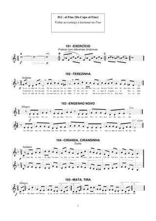 1
D.C. al Fine (Da Capo al Fine)
Voltar ao começo e terminar no Fine
101 -EXERCÍCIO
Praticar com diferentes dinâmicas
102 -TEREZINHA
103 -ENGENHO NOVO
104 -CIRANDA, CIRANDINHA
Dueto
105 -MATA, TIRA
 