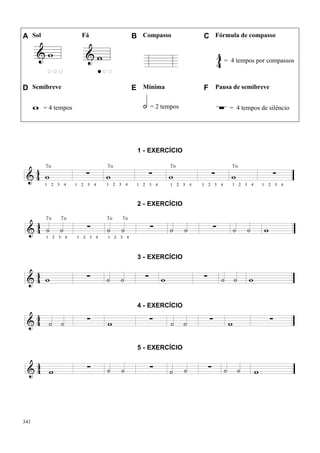 341
A Sol Fá B Compasso C Fórmula de compasso
= 4 tempos por compassos
D Semibreve E Mínima F Pausa de semibreve
= 4 tempos = 2 tempos = 4 tempos de silêncio
1 - EXERCÍCIO
2 - EXERCÍCIO
3 - EXERCÍCIO
4 - EXERCÍCIO
5 - EXERCÍCIO
 