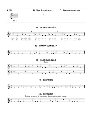 1
A Mi B Sinal de respiração C Pauta ou pentagrama
11 - DLIM-DLIM-DLÃO
12 - BANDA COMPLETA
13 - DLIM-DLIM-DLÃO
Dueto
14 - EXERCÍCIO
15 - EXERCÍCIO
Colocar as barras de compasso, dar nomes às notas e tocar.
 