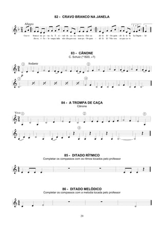 20
82 - CRAVO BRANCO NA JANELA
83 - CÂNONE
C. Schulz (*1820, +?)
84 - A TROMPA DE CAÇA
Cânone
85 - DITADO RÍTMICO
Completar os compassos com os ritmos tocados pelo professor
86 - DITADO MELÓDICO
Completar os compassos com a melodia tocada pelo professor
 