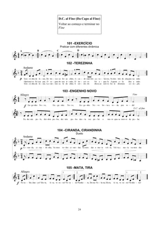 24
D.C. al Fine (Da Capo al Fine)
Voltar ao começo e terminar no
Fine
101 -EXERCÍCIO
Praticar com diferentes dinâmica
102 -TEREZINHA
103 -ENGENHO NOVO
104 -CIRANDA, CIRANDINHA
Dueto
105 -MATA, TIRA
 