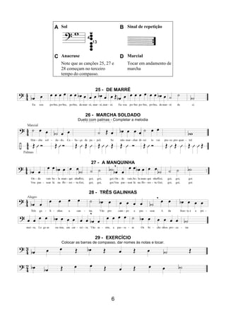 6
A Sol B Sinal de repetição
C Anacruse D Marcial
Note que as canções 25, 27 e
28 começam no terceiro
tempo do compasso.
Tocar em andamento de
marcha
25 - DE MARRÉ
26 - MARCHA SOLDADO
Dueto com palmas - Completar a melodia
27 - A MANQUINHA
28 - TRÊS GALINHAS
29 - EXERCÍCIO
Colocar as barras de compasso, dar nomes às notas e tocar.
 
