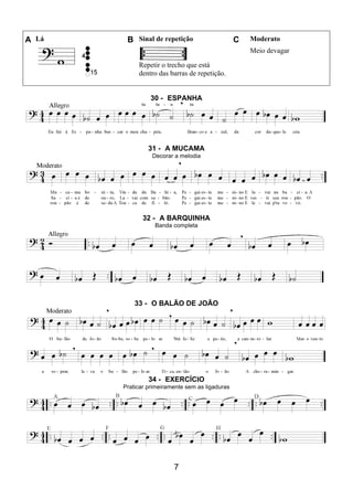 7
A Lá B Sinal de repetição C Moderato
Repetir o trecho que está
dentro das barras de repetição.
Meio devagar
30 - ESPANHA
31 - A MUCAMA
Decorar a melodia
32 - A BARQUINHA
Banda completa
33 - O BALÃO DE JOÃO
34 - EXERCÍCIO
Praticar primeiramente sem as ligaduras
 