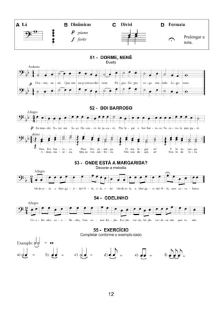 12
A Lá B Dinâmicas C Divisi D Fermata
piano
U Prolongar a
nota.
forte
51 - DORME, NENÊ
Dueto
52 - BOI BARROSO
53 - ONDE ESTÁ A MARGARIDA?
Decorar a melodia
54 - COELINHO
55 - EXERCÍCIO
Completar conforme o exemplo dado
 
