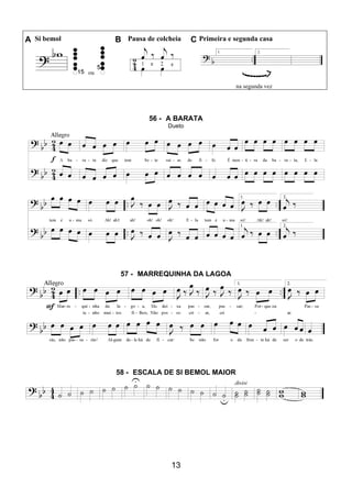 13
A Si bemol B Pausa de colcheia C Primeira e segunda casa
ou
na segunda vez
56 - A BARATA
Dueto
57 - MARREQUINHA DA LAGOA
58 - ESCALA DE SI BEMOL MAIOR
 