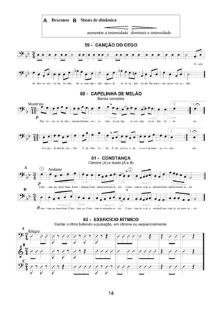 14
A Descanso B Sinais de dinâmica
aumentar a intensidade diminuir a intensidade
59 - CANÇÃO DO CEGO
60 - CAPELINHA DE MELÃO
Banda completa
61 - CONSTANÇA
Cânone (A) e dueto (A e B)
62 - EXERCÍCIO RÍTMICO
Cantar o ritmo batendo a pulsação, em cânone ou seqüencialmente.
 