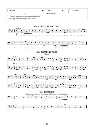 16
A Acento B Vivo C = cantar
>
Tocar a nota acentuada com mais ênfase,
ou seja, com um ataque mais forte.
Bem rápido
67 - ATIREI O PAU NO GATO
68 - ENTREI NA RODA
Dueto
69 - EXERCÍCIO
Colocar as barras de compasso, dar nomes às notas e tocar.
 
