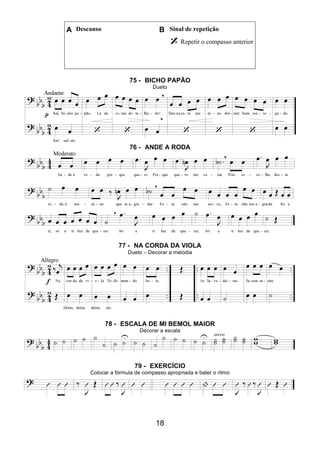 18
A Descanso B Sinal de repetição
Repetir o compasso anterior
75 - BICHO PAPÃO
Dueto
76 - ANDE A RODA
77 - NA CORDA DA VIOLA
Dueto – Decorar a melodia
78 - ESCALA DE MI BEMOL MAIOR
Decorar a escala
79 - EXERCÍCIO
Colocar a fórmula de compasso apropriada e bater o ritmo
 