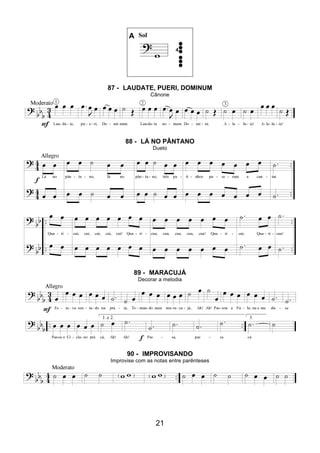 21
A Sol
87 - LAUDATE, PUERI, DOMINUM
Cânone
88 - LÁ NO PÂNTANO
Dueto
89 - MARACUJÁ
Decorar a melodia
90 - IMPROVISANDO
Improvise com as notas entre parênteses
 