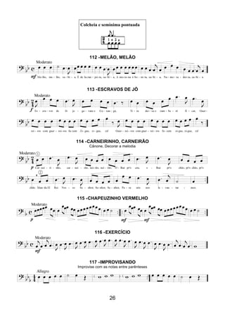 26
Colcheia e semínima pontuada
112 -MELÃO, MELÃO
113 -ESCRAVOS DE JÓ
114 -CARNEIRINHO, CARNEIRÃO
Cânone, Decorar a melodia
115 -CHAPEUZINHO VERMELHO
116 -EXERCÍCIO
117 -IMPROVISANDO
Improvise com as notas entre parênteses
 