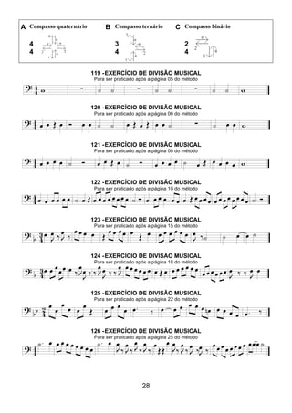 28
A Compasso quaternário B Compasso ternário C Compasso binário
4
4
3
4
2
4
119 -EXERCÍCIO DE DIVISÃO MUSICAL
Para ser praticado após a página 05 do método
120 -EXERCÍCIO DE DIVISÃO MUSICAL
Para ser praticado após a página 06 do método
121 -EXERCÍCIO DE DIVISÃO MUSICAL
Para ser praticado após a página 08 do método
122 -EXERCÍCIO DE DIVISÃO MUSICAL
Para ser praticado após a página 10 do método
123 -EXERCÍCIO DE DIVISÃO MUSICAL
Para ser praticado após a página 15 do método
124 -EXERCÍCIO DE DIVISÃO MUSICAL
Para ser praticado após a página 18 do método
125 -EXERCÍCIO DE DIVISÃO MUSICAL
Para ser praticado após a página 22 do método
126 -EXERCÍCIO DE DIVISÃO MUSICAL
Para ser praticado após a página 25 do método
 