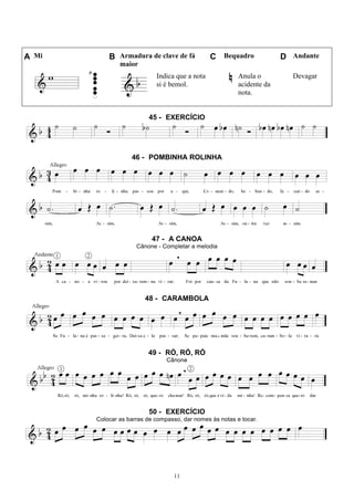 11
A Mi B Armadura de clave de fá
maior
C Bequadro D Andante
Indica que a nota
si é bemol.
Anula o
acidente da
nota.
Devagar
45 - EXERCÍCIO
46 - POMBINHA ROLINHA
47 - A CANOA
Cânone - Completar a melodia
48 - CARAMBOLA
49 - RÓ, RÓ, RÓ
Cânone
50 - EXERCÍCIO
Colocar as barras de compasso, dar nomes às notas e tocar.
 