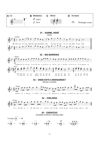 12
A Lá B Dinâmicas C Divisi D Fermata
piano
U Prolongar a nota.forte
51 - DORME, NENÊ
Dueto
52 - BOI BARROSO
53 - ONDE ESTÁ A MARGARIDA?
Decorar a melodia
54 - COELINHO
55 - EXERCÍCIO
Completar conforme o exemplo dado
 