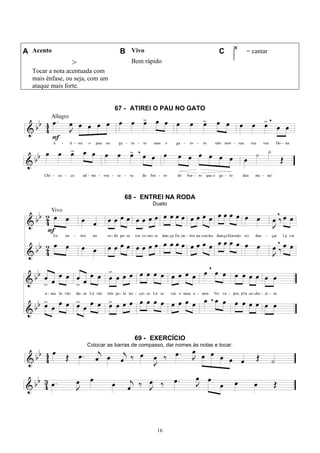 16
A Acento B Vivo C = cantar
>
Tocar a nota acentuada com
mais ênfase, ou seja, com um
ataque mais forte.
Bem rápido
67 - ATIREI O PAU NO GATO
68 - ENTREI NA RODA
Dueto
69 - EXERCÍCIO
Colocar as barras de compasso, dar nomes às notas e tocar.
 