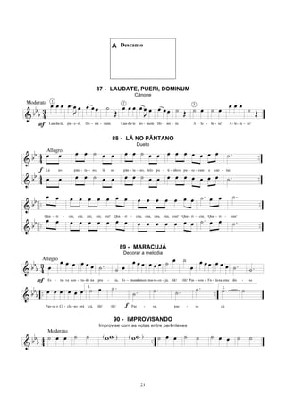 21
A Descanso
87 - LAUDATE, PUERI, DOMINUM
Cânone
88 - LÁ NO PÂNTANO
Dueto
89 - MARACUJÁ
Decorar a melodia
90 - IMPROVISANDO
Improvise com as notas entre parênteses
 