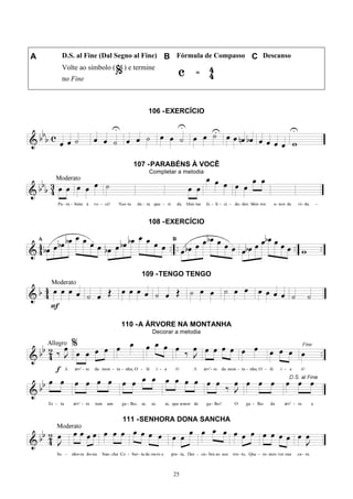25
A D.S. al Fine (Dal Segno al Fine) B Fórmula de Compasso C Descanso
Volte ao símbolo ( ) e termine
no Fine
106 -EXERCÍCIO
107 -PARABÉNS À VOCÊ
Completar a melodia
108 -EXERCÍCIO
109 -TENGO TENGO
110 -A ÁRVORE NA MONTANHA
Decorar a melodia
111 -SENHORA DONA SANCHA
 