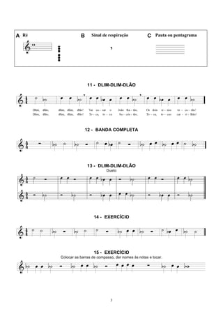 3
A Ré B Sinal de respiração C Pauta ou pentagrama
11 - DLIM-DLIM-DLÃO
12 - BANDA COMPLETA
13 - DLIM-DLIM-DLÃO
Dueto
14 - EXERCÍCIO
15 - EXERCÍCIO
Colocar as barras de compasso, dar nomes às notas e tocar.
 