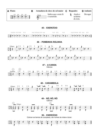 A Flams B Armadura de clave de sol maior C Bequadro D Andante
Indica que a nota fá
é sustenido.
Anula o
acidente
da nota.
Devagar
45 - EXERCÍCIO
46 - POMBINHA ROLINHA
47 - A CANOA
Cânone
48 - CARAMBOLA
49 - RÓ, RÓ, RÓ
Cânone
50 - EXERCÍCIO
Colocar as barras de compasso, dar nomes às notas e tocar.
 