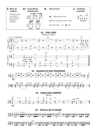A Bloco de
madeira
A1 Semicolcheia
(continuação)
B Mezzo Forte C Semínima
pontuada
Colocá-lo sobre
sua estante e
bater com uma
baqueta de
borracha.
F Mezzo forte é uma
dinâmica entre piano e forte e quer
dizer meio forte. p F f
63 - FREI JOÃO
Cânone à 4 vozes
64 - QUANDO EU ERA PEQUENINO
65 - AINDA NÃO COMPREI
Cânone
66 - ESCALA DE FÁ MAIOR
 