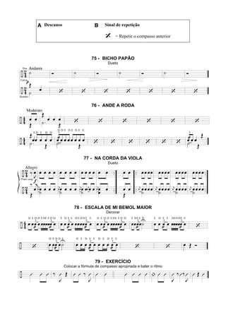 A Descanso B Sinal de repetição
= Repetir o compasso anterior
75 - BICHO PAPÃO
Dueto
76 - ANDE A RODA
77 - NA CORDA DA VIOLA
Dueto
78 - ESCALA DE MI BEMOL MAIOR
Decorar
79 - EXERCÍCIO
Colocar a fórmula de compasso apropriada e bater o ritmo
 