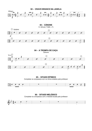 82 - CRAVO BRANCO NA JANELA
83 - CÂNONE
C. Schulz (*1820, +?)
84 - A TROMPA DE CAÇA
Cânone
85 - DITADO RÍTMICO
Completar os compassos com os ritmos todados pelo professor
86 - DITADO MELÓDICO
Completar os compassos com a melodia tocada pelo professor
 