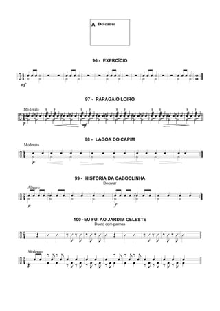 A Descanso
96 - EXERCÍCIO
97 - PAPAGAIO LOIRO
98 - LAGOA DO CAPIM
99 - HISTÓRIA DA CABOCLINHA
Decorar
100 -EU FUI AO JARDIM CELESTE
Dueto com palmas
 