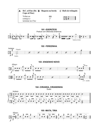 A D.C. al Fine (Da
Capo al Fine)
B Baqueta na borda C Rufo de triângulo
Voltar ao
começo e
terminar no Fine
101 -EXERCÍCIO
Praticar com diferentes dinâmicas
102 -TEREZINHA
103 -ENGENHO NOVO
104 -CIRANDA, CIRANDINHA
Dueto
105 -MATA, TIRA
 