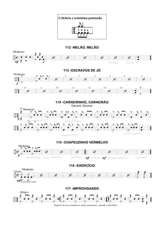 Colcheia e semínima pontuada
112 -MELÃO, MELÃO
113 -ESCRAVOS DE JÓ
114 -CARNEIRINHO, CARNEIRÃO
Cânone, Decorar
115 -CHAPEUZINHO VERMELHO
116 -EXERCÍCIO
117 -IMPROVISANDO
 