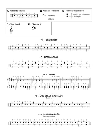 A Paradidle simples B Pausa de Semínima C Fórmula de compasso
= 1 tempo de
silêncio
= 3 tempos por compasso
= = 1 tempo
D Clave de sol E Clave de fá
16 - EXERCÍCIO
17 - BAMBALALÃO
18 - DUETO
19 - QUE BELOS CASTELOS
Decorar
20 - DLIM-DLIM-DLÃO
Banda completa
 