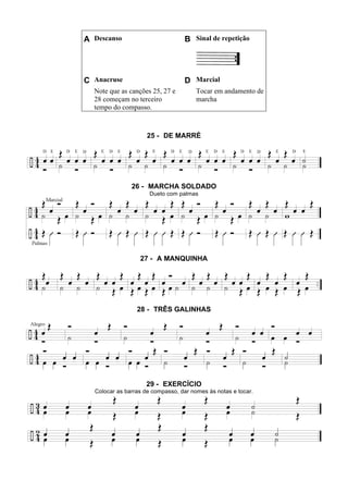 A Descanso B Sinal de repetição
C Anacruse D Marcial
Note que as canções 25, 27 e
28 começam no terceiro
tempo do compasso.
Tocar em andamento de
marcha
25 - DE MARRÉ
26 - MARCHA SOLDADO
Dueto com palmas
27 - A MANQUINHA
28 - TRÊS GALINHAS
29 - EXERCÍCIO
Colocar as barras de compasso, dar nomes às notas e tocar.
 