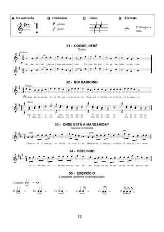 12
A Fá sustenido B Dinâmicas C Divisi D Fermata
piano
U Prolongar a
nota.
forte
51 - DORME, NENÊ
Dueto
52 - BOI BARROSO
53 - ONDE ESTÁ A MARGARIDA?
Decorar a melodia
54 - COELINHO
55 - EXERCÍCIO
Completar conforme o exemplo dado
 