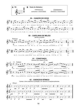 14
A Mi B Sinais de dinâmica
aumentar a intensidade diminuir a intensidade
59 - CANÇÃO DO CEGO
60 - CAPELINHA DE MELÃO
Banda completa
61 - CONSTANÇA
Cânone (A) e dueto (A e B)
62 - EXERCÍCIO RÍTMICO
Cantar o ritmo batendo a pulsação, em cânone ou seqüencialmente.
 