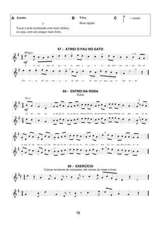 16
A Acento B Vivo C = cantar
>
Tocar a nota acentuada com mais ênfase,
ou seja, com um ataque mais forte.
Bem rápido
67 - ATIREI O PAU NO GATO
68 - ENTREI NA RODA
Dueto
69 - EXERCÍCIO
Colocar as barras de compasso, dar nomes às notas e tocar.
 