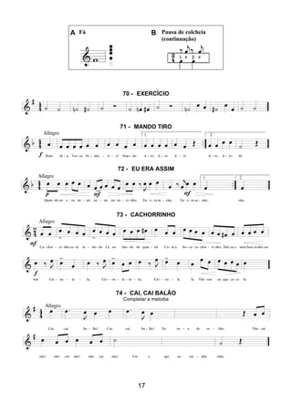 17
A Fá B Pausa de colcheia
(continuação)
70 - EXERCÍCIO
71 - MANDO TIRO
72 - EU ERA ASSIM
73 - CACHORRINHO
74 - CAI, CAI BALÃO
Completar a melodia
 