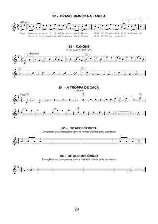 20
82 - CRAVO BRANCO NA JANELA
83 - CÂNONE
C. Schulz (*1820, +?)
84 - A TROMPA DE CAÇA
Cânone
85 - DITADO RÍTMICO
Completar os compassos com os ritmos ditados pelo professor
86 - DITADO MELÓDICO
Completar os compassos com a melodia ditada pelo professor
 