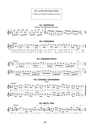 24
D.C. al Fine (Da Capo al Fine)
Voltar ao começo e terminar no Fine
101 -EXERCÍCIO
Praticar com diferentes dinâmicas
102 -TEREZINHA
103 -ENGENHO NOVO
104 -CIRANDA, CIRANDINHA
Dueto
105 -MATA, TIRA
 