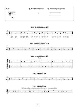 3
A Si B Sinal de respiração C Pauta ou pentagrama
11 - DLIM-DLIM-DLÃO
12 - BANDA COMPLETA
13 - DLIM-DLIM-DLÃO
Dueto
14 - EXERCÍCIO
15 - EXERCÍCIO
Colocar as barras de compasso, dar nomes às notas e tocar.
 