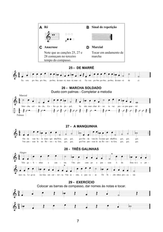 7
A Ré B Sinal de repetição
C Anacruse D Marcial
Note que as canções 25, 27 e
28 começam no terceiro
tempo do compasso.
Tocar em andamento de
marcha
25 - DE MARRÉ
26 - MARCHA SOLDADO
Dueto com palmas - Completar a melodia
27 - A MANQUINHA
28 - TRÊS GALINHAS
29 - EXERCÍCIO
Colocar as barras de compasso, dar nomes às notas e tocar.
 