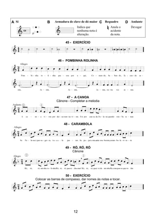 12
A Si B Armadura de clave de dó maior C Bequadro D Andante
Indica que
nenhuma nota é
alteração.
Anula o
acidente
da nota.
Devagar
45 - EXERCÍCIO
46 - POMBINHA ROLINHA
47 - A CANOA
Cânone - Completar a melodia
48 - CARAMBOLA
49 - RÓ, RÓ, RÓ
Cânone
50 - EXERCÍCIO
Colocar as barras de compasso, dar nomes às notas e tocar.
 