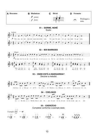 13
A Descanso B Dinâmicas C Divisi D Fermata
piano
U Prolongar a
nota.
forte
51 - DORME, NENÊ
Dueto
52 - BOI BARROSO
53 - ONDE ESTÁ A MARGARIDA?
Decorar a melodia
54 - COELINHO
55 - EXERCÍCIO
Completar conforme o exemplo dado
 