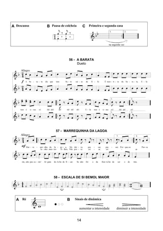 14
A Descanso B Pausa de colcheia C Primeira e segunda casa
56 - A BARATA
Dueto
57 - MARREQUINHA DA LAGOA
58 - ESCALA DE SI BEMOL MAIOR
A Ré B Sinais de dinâmica
aumentar a intensidade diminuir a intensidade
 