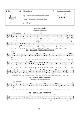 16
A Dó B Mezzo Forte C Semínima pontuada
F Mezzo forte é uma dinâmica entre
piano e forte e quer dizer meio forte
p F f
63 - FREI JOÃO
Cânone à 4 vozes
64 - QUANDO EU ERA PEQUENINO
65 - AINDA NÃO COMPREI
Cânone - Decorar a melodia
66 - ESCALA DE FÁ MAIOR
 