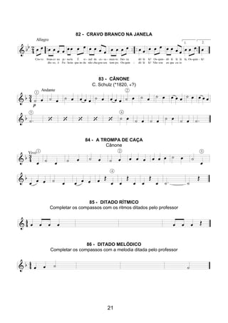 21
82 - CRAVO BRANCO NA JANELA
83 - CÂNONE
C. Schulz (*1820, +?)
84 - A TROMPA DE CAÇA
Cânone
85 - DITADO RÍTMICO
Completar os compassos com os ritmos ditados pelo professor
86 - DITADO MELÓDICO
Completar os compassos com a melodia ditada pelo professor
 