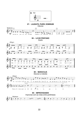 22
A Lá
87 - LAUDATE, PUERI, DOMINUM
Cânone
88 - LÁ NO PÂNTANO
Dueto
89 - MARACUJÁ
Decorar a melodia
90 - IMPROVISANDO
Improvise com as notas entre parênteses
 