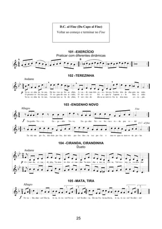 25
D.C. al Fine (Da Capo al Fine)
Voltar ao começo e terminar no Fine
101 -EXERCÍCIO
Praticar com diferentes dinâmicas
102 -TEREZINHA
103 -ENGENHO NOVO
104 -CIRANDA, CIRANDINHA
Dueto
105 -MATA, TIRA
 